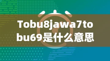 Tobu8jawa7tobu69是什么意思？为何它在网络上引起广泛关注与讨论？
