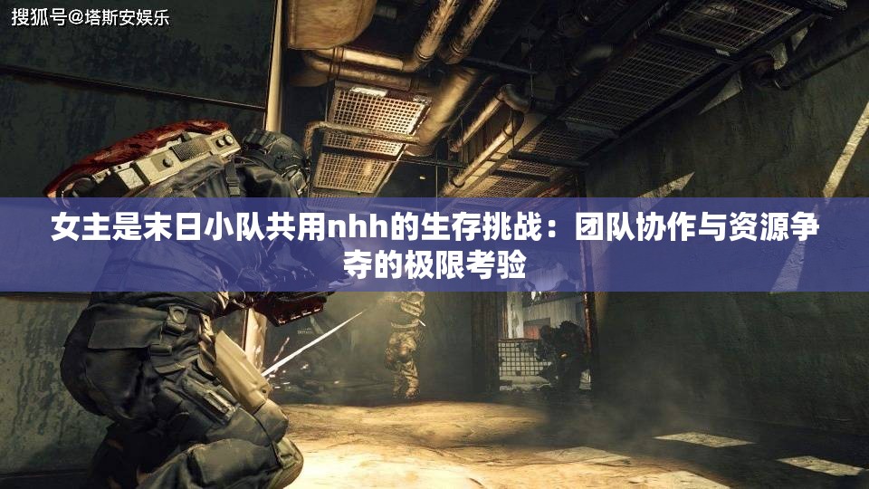 女主是末日小队共用nhh的生存挑战：团队协作与资源争夺的极限考验