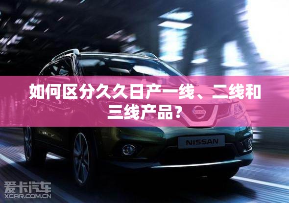 如何区分久久日产一线、二线和三线产品？