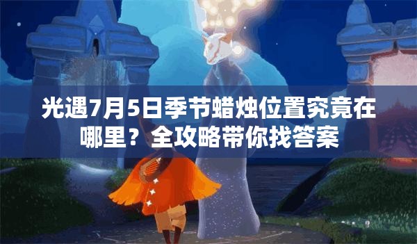 光遇7月5日季节蜡烛位置究竟在哪里？全攻略带你找答案