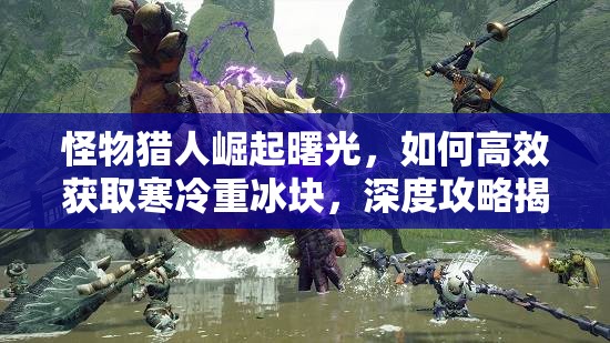 怪物猎人崛起曙光，如何高效获取寒冷重冰块，深度攻略揭秘？