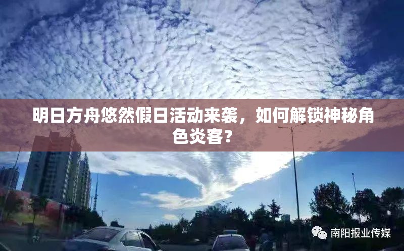 明日方舟悠然假日活动来袭，如何解锁神秘角色炎客？