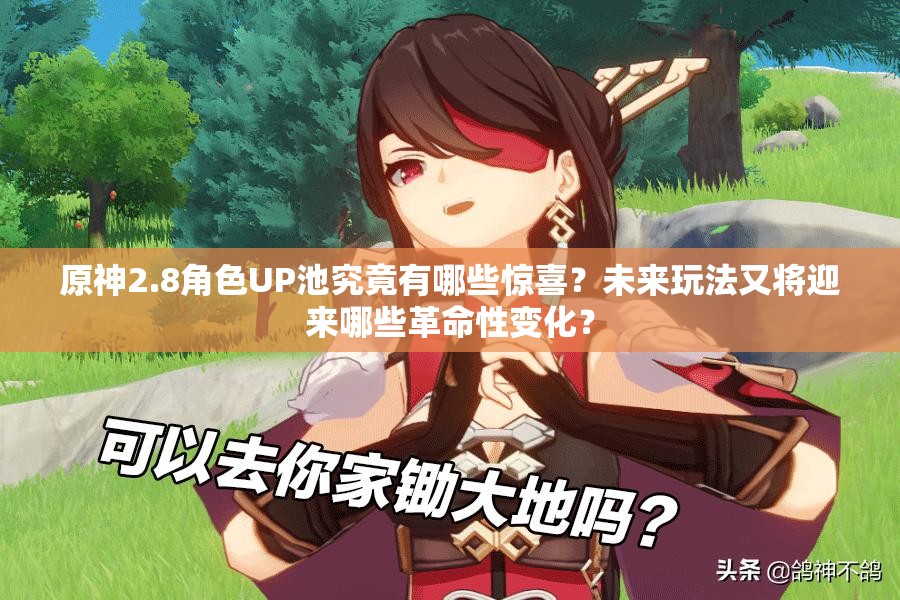 原神2.8角色UP池究竟有哪些惊喜？未来玩法又将迎来哪些革命性变化？