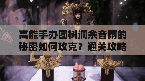 高能手办团树洞余音雨的秘密如何攻克？通关攻略大揭秘！