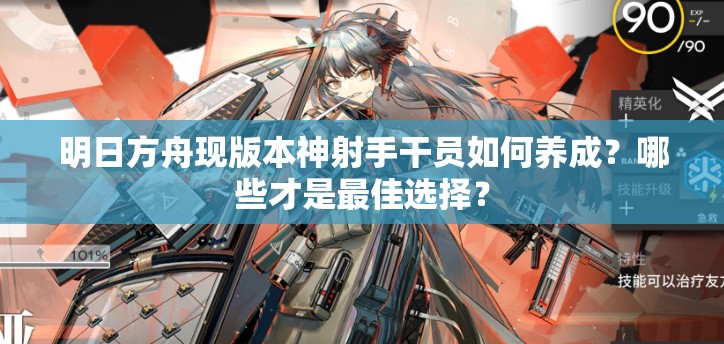 明日方舟现版本神射手干员如何养成？哪些才是最佳选择？
