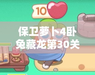 保卫萝卜4卧兔藏龙第30关如何通关？未来玩法会有哪些革命性变化？