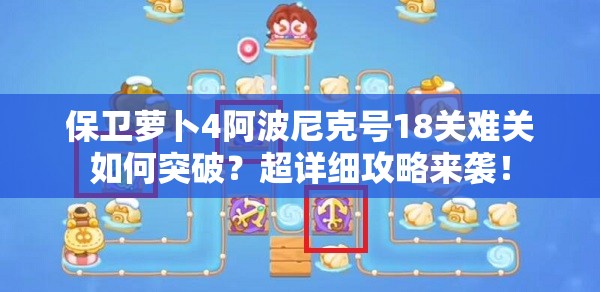 保卫萝卜4阿波尼克号18关难关如何突破？超详细攻略来袭！