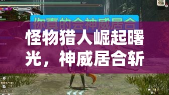 怪物猎人崛起曙光，神威居合斩如何精准格挡反击成高手疑问？