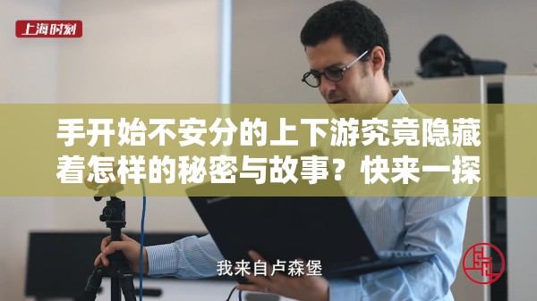 手开始不安分的上下游究竟隐藏着怎样的秘密与故事？快来一探究竟