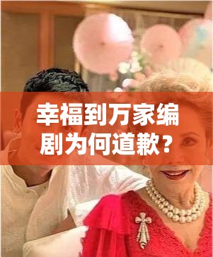 幸福到万家编剧为何道歉？一句台词如何掀起轩然大波？