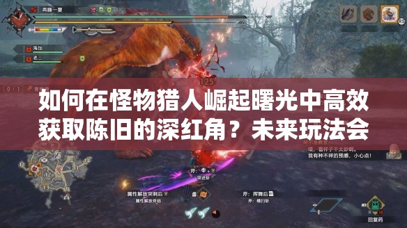 如何在怪物猎人崛起曙光中高效获取陈旧的深红角？未来玩法会有哪些革命性变化？