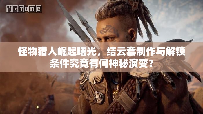 怪物猎人崛起曙光，结云套制作与解锁条件究竟有何神秘演变？