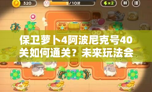 保卫萝卜4阿波尼克号40关如何通关？未来玩法会有哪些革命性变化？