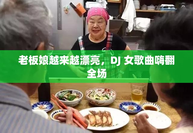 老板娘越来越漂亮，DJ 女歌曲嗨翻全场