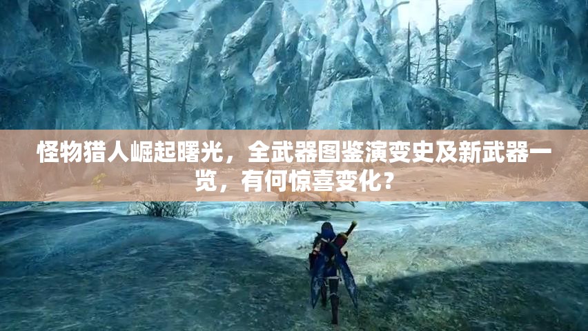 怪物猎人崛起曙光，全武器图鉴演变史及新武器一览，有何惊喜变化？