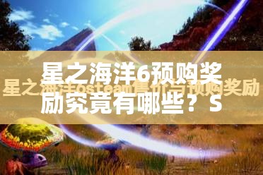 星之海洋6预购奖励究竟有哪些？Steam平台专属福利全揭秘！