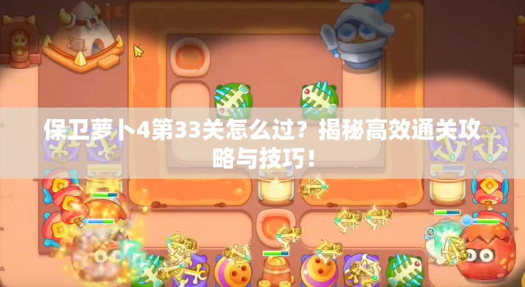 保卫萝卜4第33关怎么过？揭秘高效通关攻略与技巧！