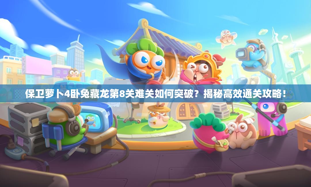 保卫萝卜4卧兔藏龙第8关难关如何突破？揭秘高效通关攻略！