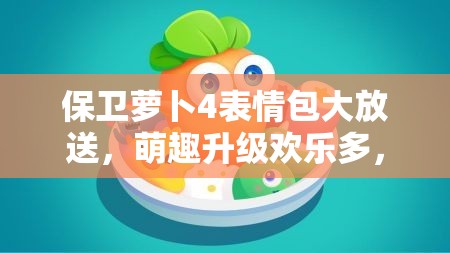 保卫萝卜4表情包大放送，萌趣升级欢乐多，你都知道有哪些吗？