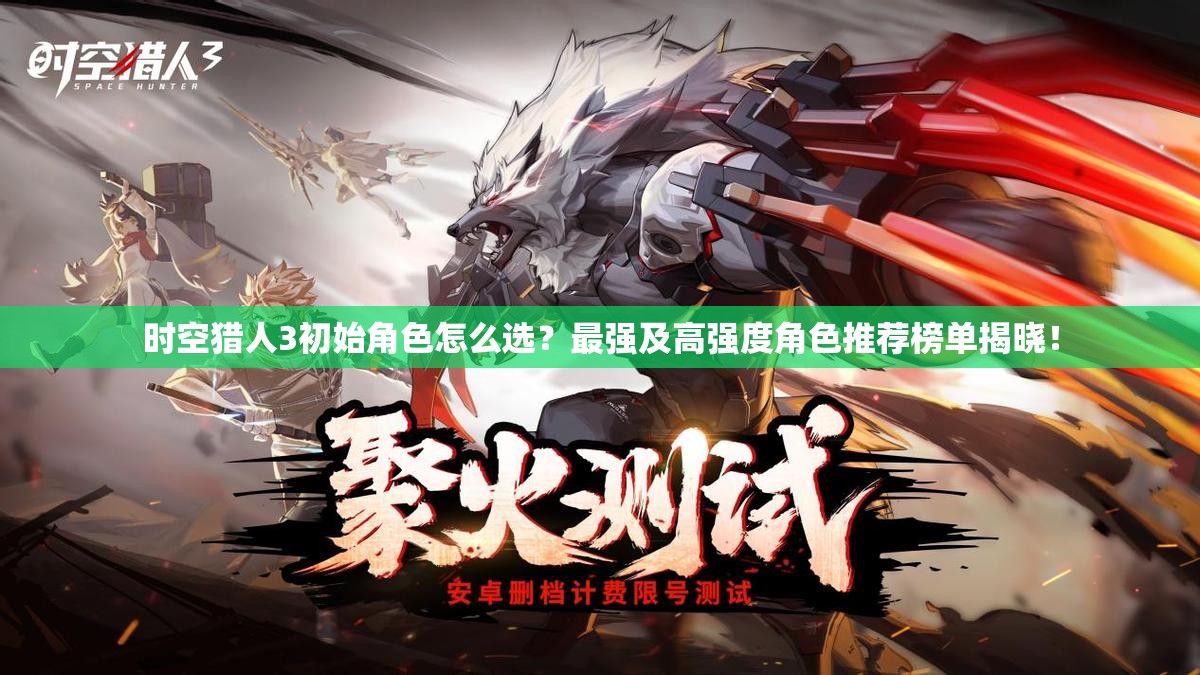 时空猎人3初始角色怎么选？最强及高强度角色推荐榜单揭晓！