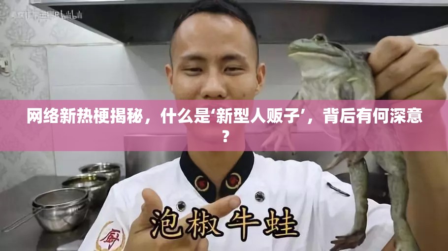 网络新热梗揭秘，什么是‘新型人贩子’，背后有何深意？