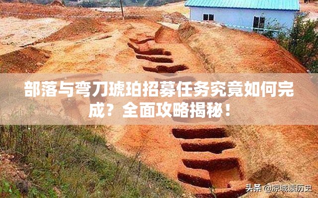 部落与弯刀琥珀招募任务究竟如何完成？全面攻略揭秘！