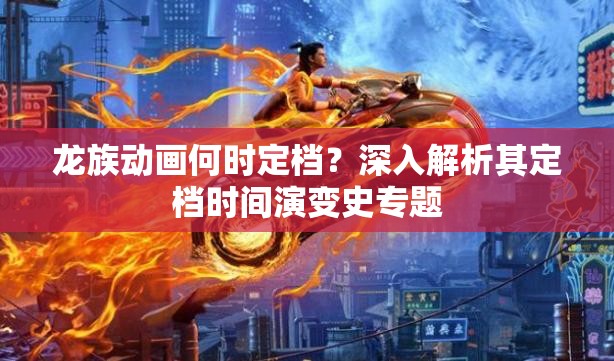 龙族动画何时定档？深入解析其定档时间演变史专题