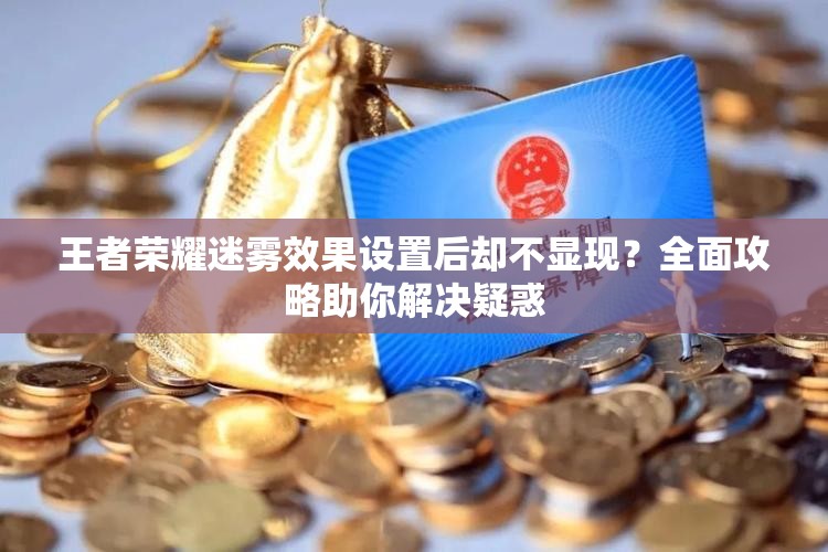 王者荣耀迷雾效果设置后却不显现？全面攻略助你解决疑惑