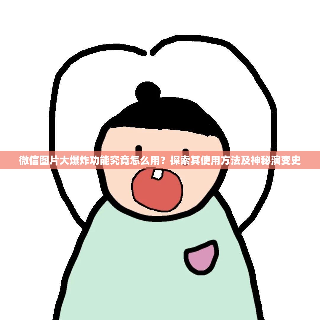 微信图片大爆炸功能究竟怎么用？探索其使用方法及神秘演变史