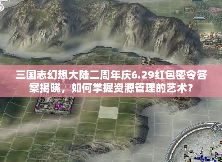 三国志幻想大陆二周年庆6.29红包密令答案揭晓，如何掌握资源管理的艺术？