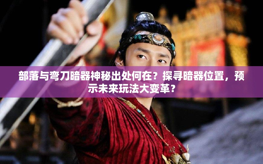 部落与弯刀暗器神秘出处何在？探寻暗器位置，预示未来玩法大变革？