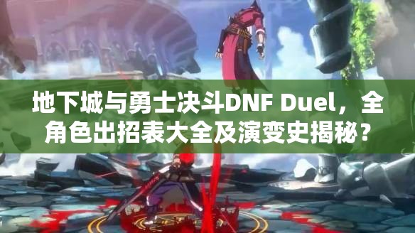 地下城与勇士决斗DNF Duel，全角色出招表大全及演变史揭秘？