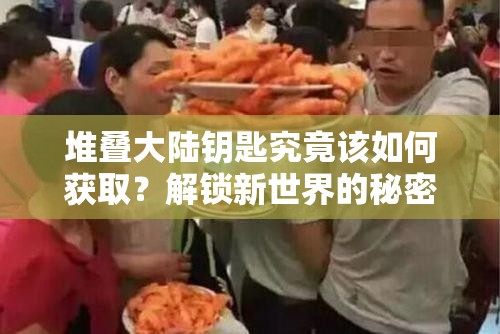 堆叠大陆钥匙究竟该如何获取？解锁新世界的秘密方法分享！