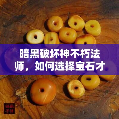 暗黑破坏神不朽法师，如何选择宝石才能不朽？最佳搭配揭秘！