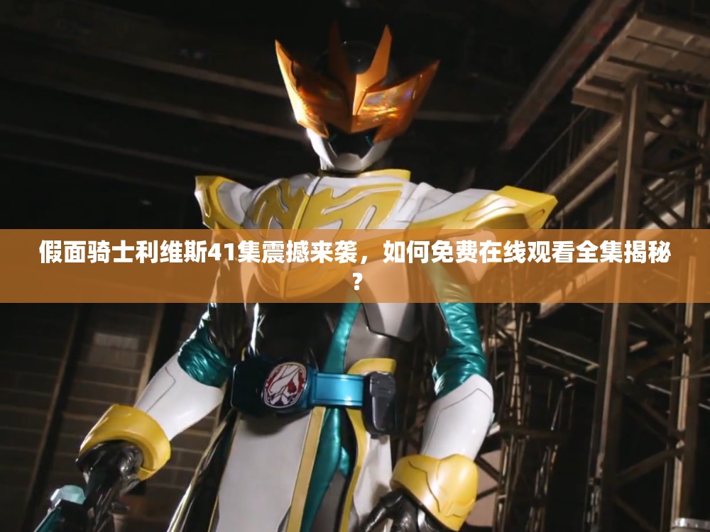 假面骑士利维斯41集震撼来袭，如何免费在线观看全集揭秘？