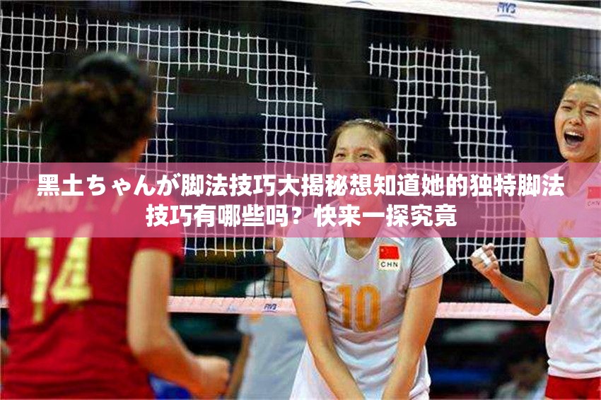 黑土ちゃんが脚法技巧大揭秘想知道她的独特脚法技巧有哪些吗？快来一探究竟