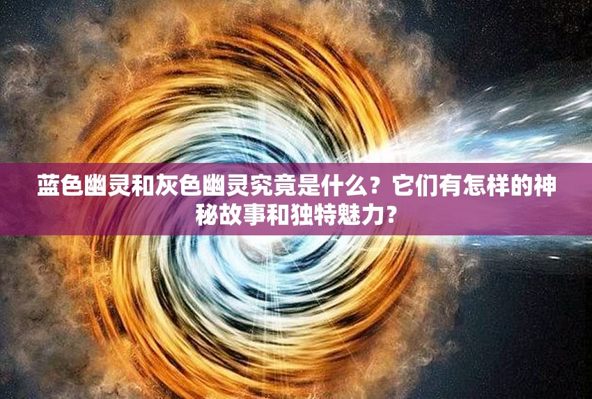蓝色幽灵和灰色幽灵究竟是什么？它们有怎样的神秘故事和独特魅力？