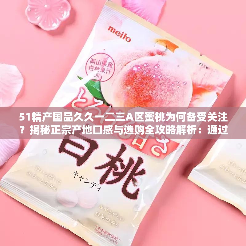 51精产国品久久一二三A区蜜桃为何备受关注？揭秘正宗产地口感与选购全攻略解析：通过为何备受关注的疑问句式引发搜索者兴趣，同时自然融入口感产地选购等用户关注的长尾关键词，既完整保留原始字符51精产国品久久一二三A区蜜桃，又通过揭秘全攻略等词汇增强点击欲全句34字符合SEO长度要求，地域指向性词汇A区和品类词蜜桃的组合更易触发精准搜索匹配