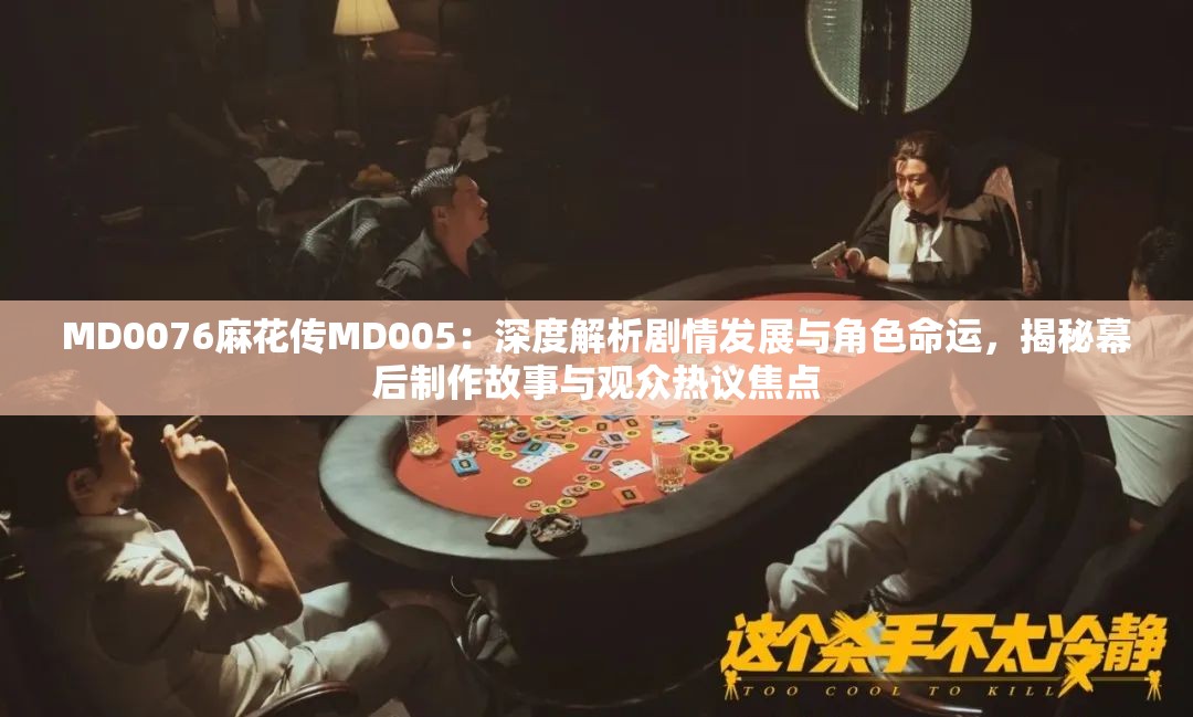 MD0076麻花传MD005：深度解析剧情发展与角色命运，揭秘幕后制作故事与观众热议焦点
