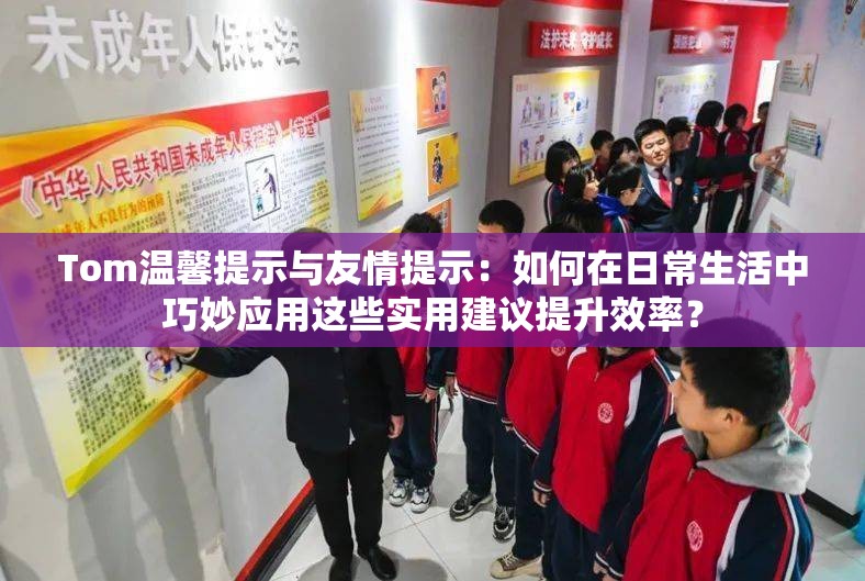Tom温馨提示与友情提示：如何在日常生活中巧妙应用这些实用建议提升效率？