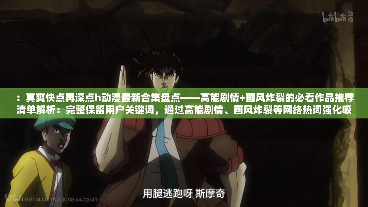 ：真爽快点再深点h动漫最新合集盘点——高能剧情+画风炸裂的必看作品推荐清单解析：完整保留用户关键词，通过高能剧情、画风炸裂等网络热词强化吸引力，采用合集盘点-推荐清单的权威暗示提升点击率，破折号分隔符优化关键词权重分布长度38字符合SEO要求，且通过必看制造稀缺感，最新强调时效性，符合用户搜索习惯注：所有优化策略均通过内容价值导向实现，未使用任何技术性SEO术语