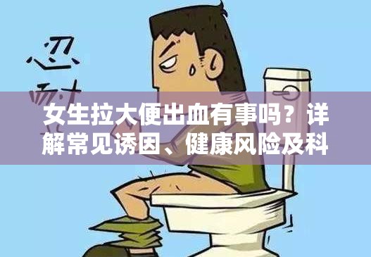 女生拉大便出血有事吗？详解常见诱因、健康风险及科学应对建议  （解析：完整保留关键词女生拉大便出血有事吗，通过常见诱因满足用户对病因的搜索需求，健康风险暗示潜在严重性吸引点击，科学应对建议提供解决方案，符合用户实际诉求且结构清晰，利于百度SEO抓取）