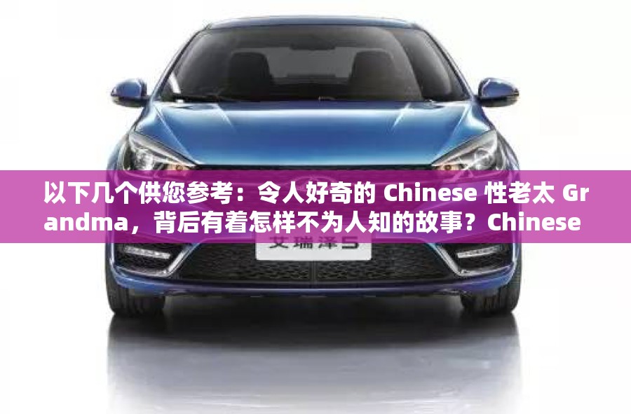 以下几个供您参考：令人好奇的 Chinese 性老太 Grandma，背后有着怎样不为人知的故事？Chinese 性老太 Grandma 引关注，她的经历究竟有何特别之处？探秘 Chinese 性老太 Grandma，是什么让她成为众人关注的焦点？