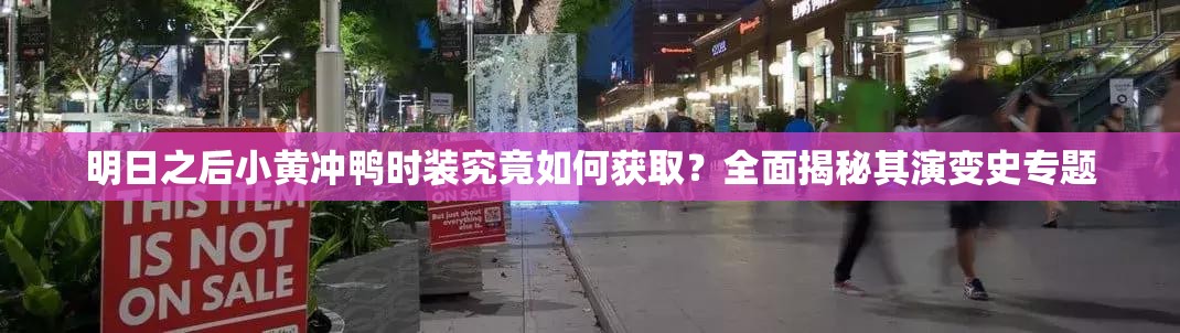 明日之后小黄冲鸭时装究竟如何获取？全面揭秘其演变史专题