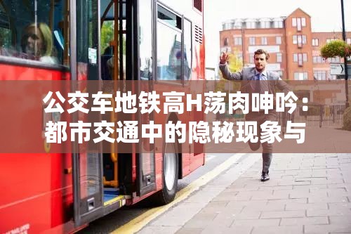 公交车地铁高H荡肉呻吟：都市交通中的隐秘现象与乘客行为观察