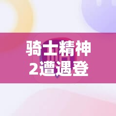 骑士精神2遭遇登陆错误如何解决？全面解析登录问题全攻略