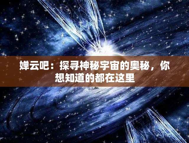 婵云吧：探寻神秘宇宙的奥秘，你想知道的都在这里