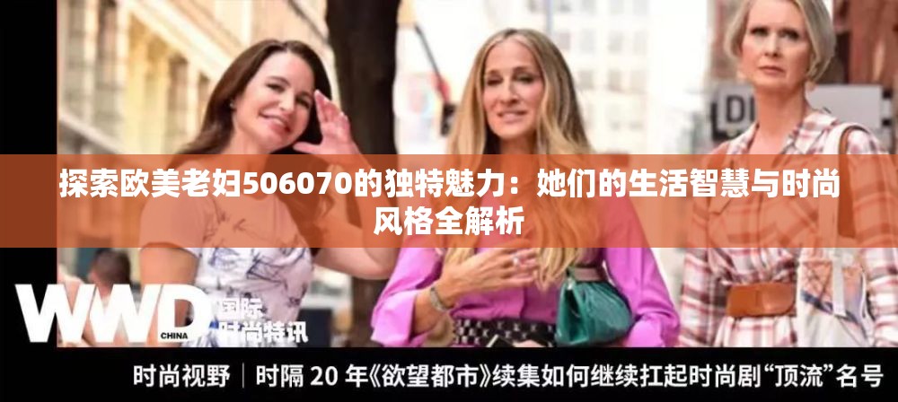 探索欧美老妇506070的独特魅力：她们的生活智慧与时尚风格全解析