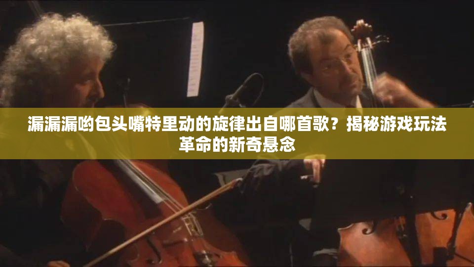 漏漏漏哟包头嘴特里动的旋律出自哪首歌？揭秘游戏玩法革命的新奇悬念