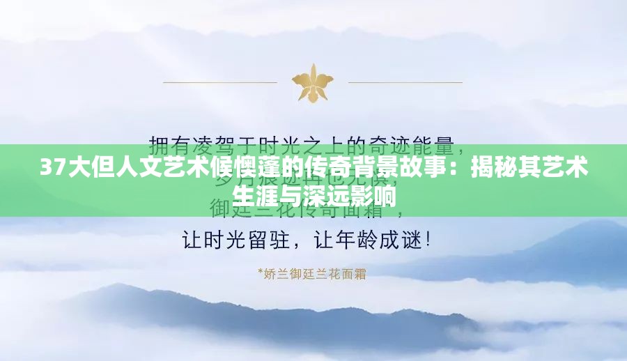 37大但人文艺术候懊蓬的传奇背景故事：揭秘其艺术生涯与深远影响